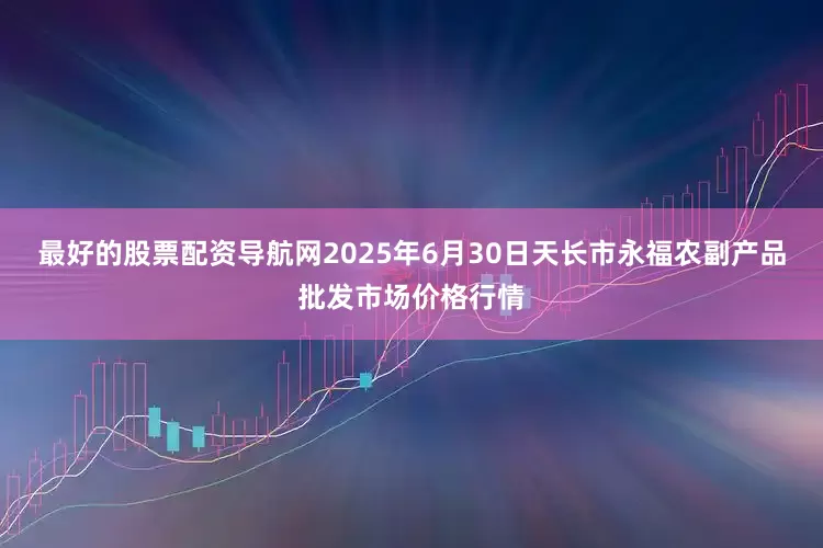 最好的股票配资导航网2025年6月30日天长市永福农副产品批发市场价格行情