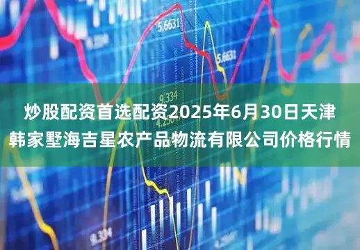 炒股配资首选配资2025年6月30日天津韩家墅海吉星农产品物流有限公司价格行情