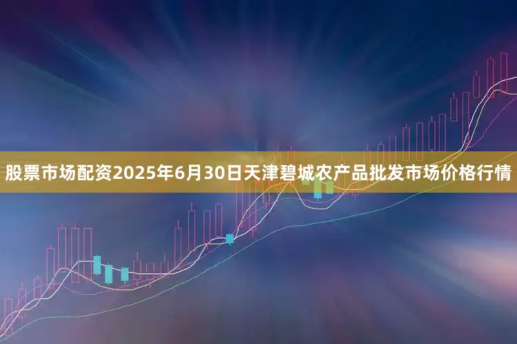 股票市场配资2025年6月30日天津碧城农产品批发市场价格行情