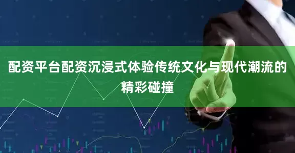 配资平台配资沉浸式体验传统文化与现代潮流的精彩碰撞