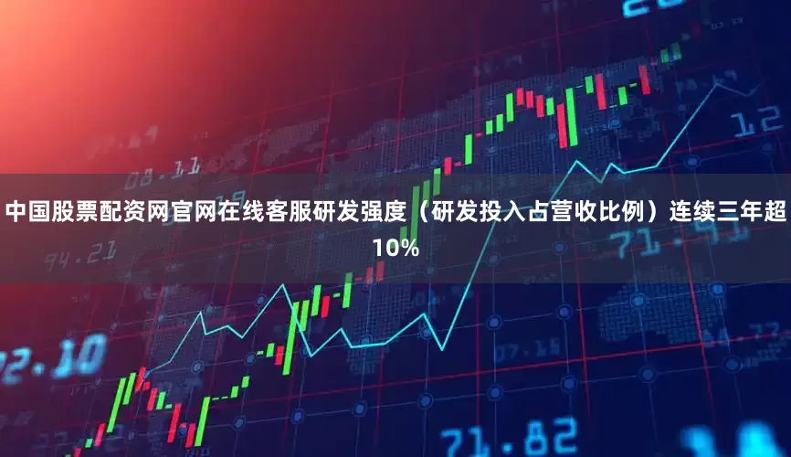 中国股票配资网官网在线客服研发强度（研发投入占营收比例）连续三年超10%