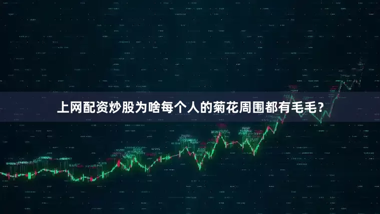上网配资炒股为啥每个人的菊花周围都有毛毛？