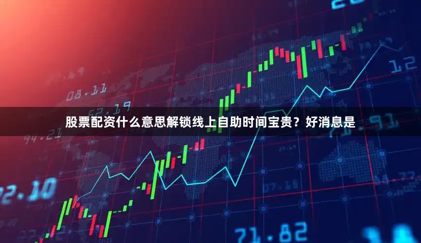 股票配资什么意思解锁线上自助时间宝贵？好消息是