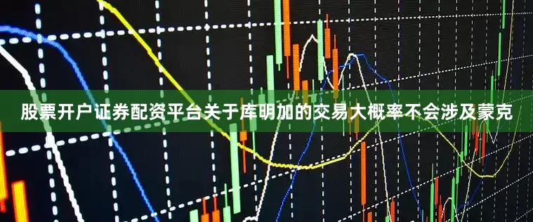 股票开户证券配资平台关于库明加的交易大概率不会涉及蒙克