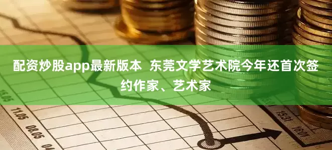 配资炒股app最新版本  东莞文学艺术院今年还首次签约作家、艺术家