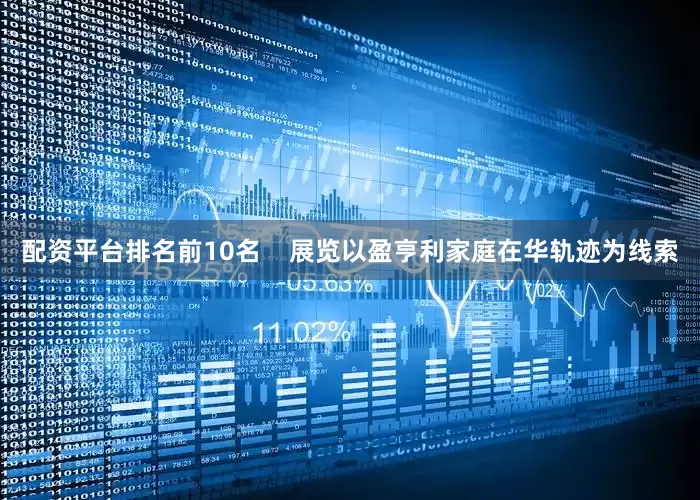 配资平台排名前10名    展览以盈亨利家庭在华轨迹为线索
