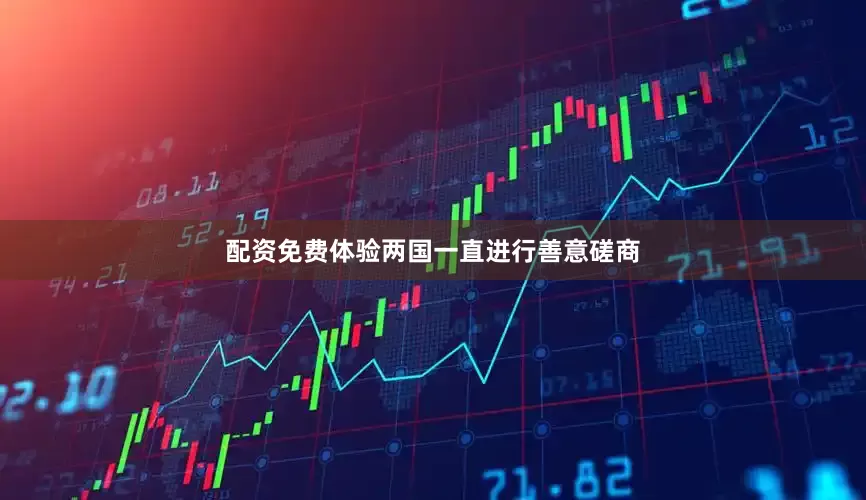 配资免费体验两国一直进行善意磋商