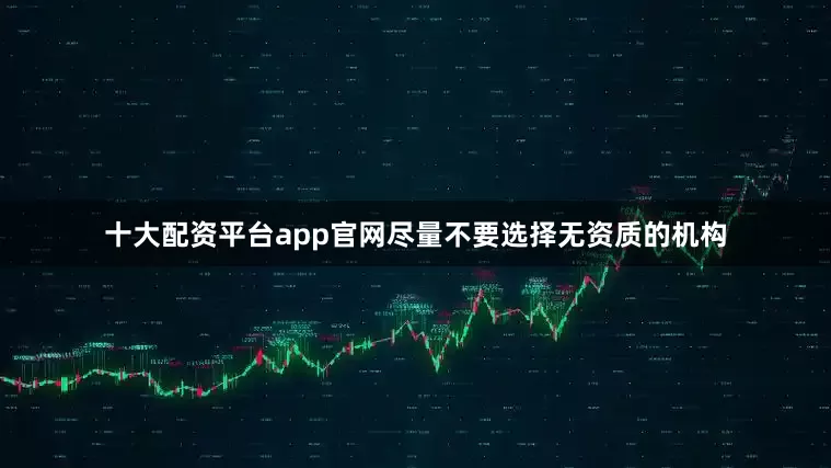 十大配资平台app官网尽量不要选择无资质的机构