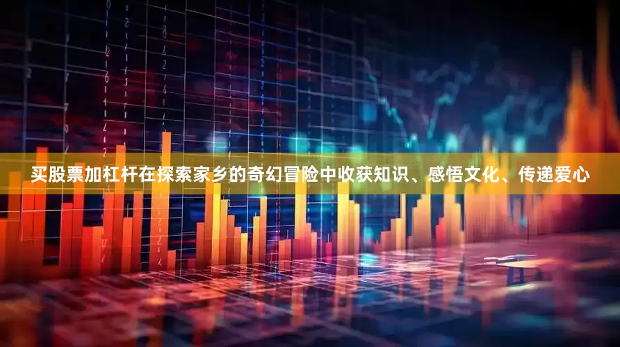 买股票加杠杆在探索家乡的奇幻冒险中收获知识、感悟文化、传递爱心