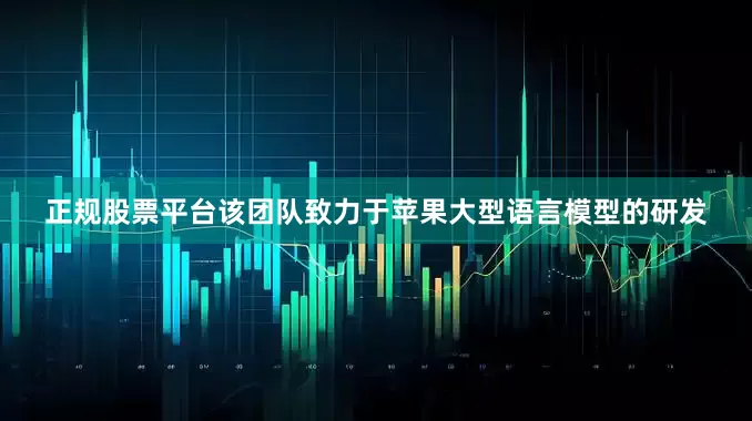 正规股票平台该团队致力于苹果大型语言模型的研发