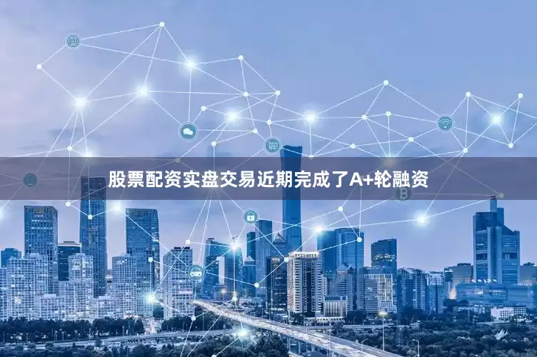 股票配资实盘交易近期完成了A+轮融资