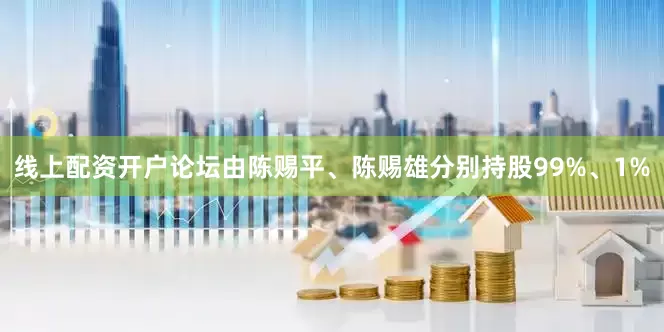 线上配资开户论坛由陈赐平、陈赐雄分别持股99%、1%
