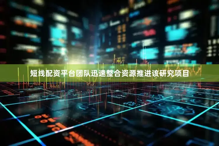 短线配资平台团队迅速整合资源推进该研究项目