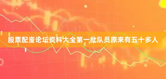 股票配资论坛资料大全第一批队员原来有五十多人