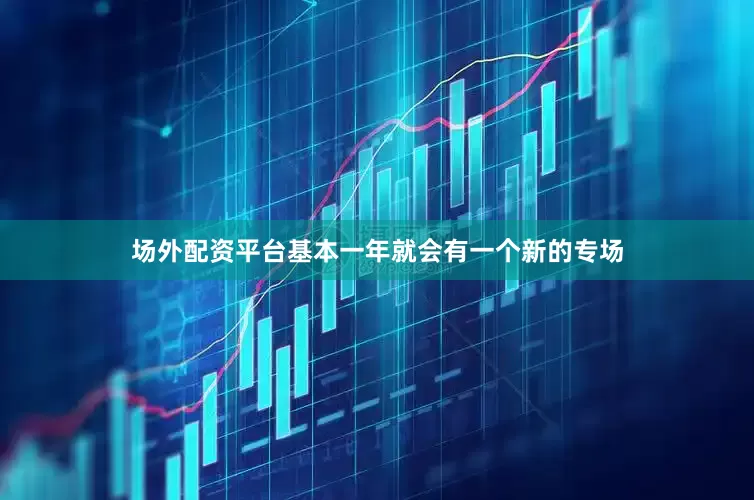 场外配资平台基本一年就会有一个新的专场