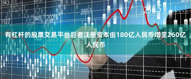 有杠杆的股票交易平台后者注册资本由180亿人民币增至260亿人民币