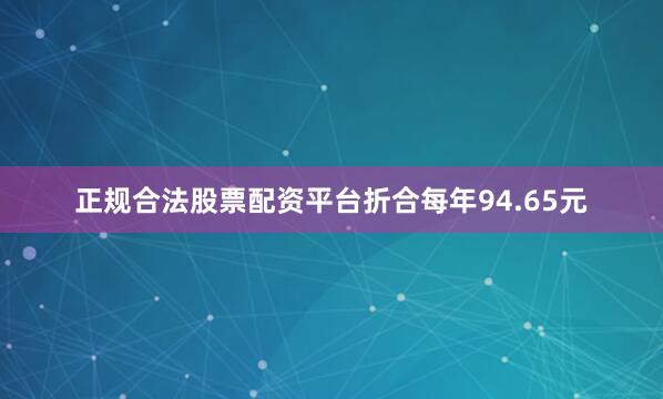 正规合法股票配资平台折合每年94.65元