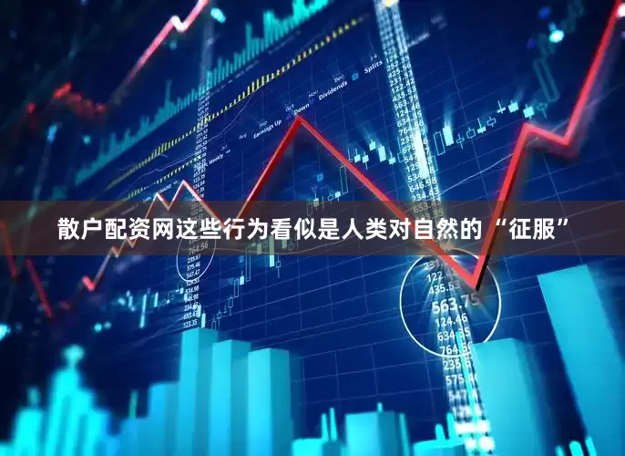 散户配资网这些行为看似是人类对自然的 “征服”