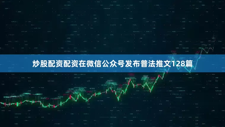 炒股配资配资在微信公众号发布普法推文128篇