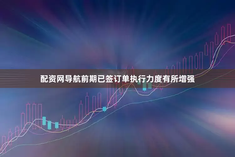 配资网导航前期已签订单执行力度有所增强