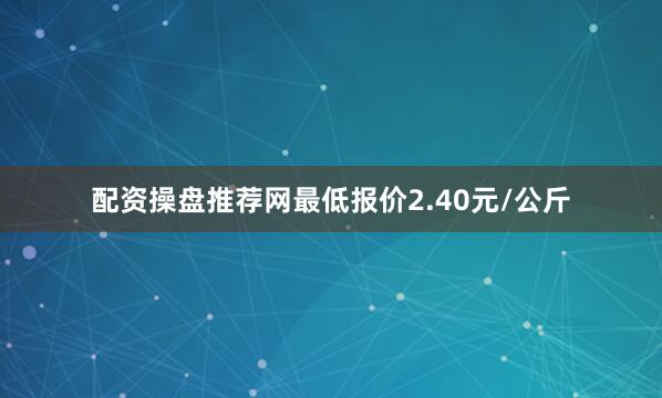 配资操盘推荐网最低报价2.40元/公斤