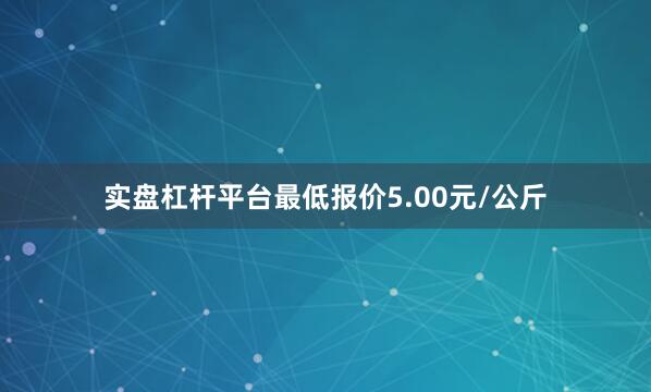 实盘杠杆平台最低报价5.00元/公斤