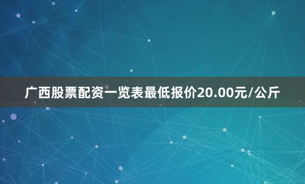 广西股票配资一览表最低报价20.00元/公斤