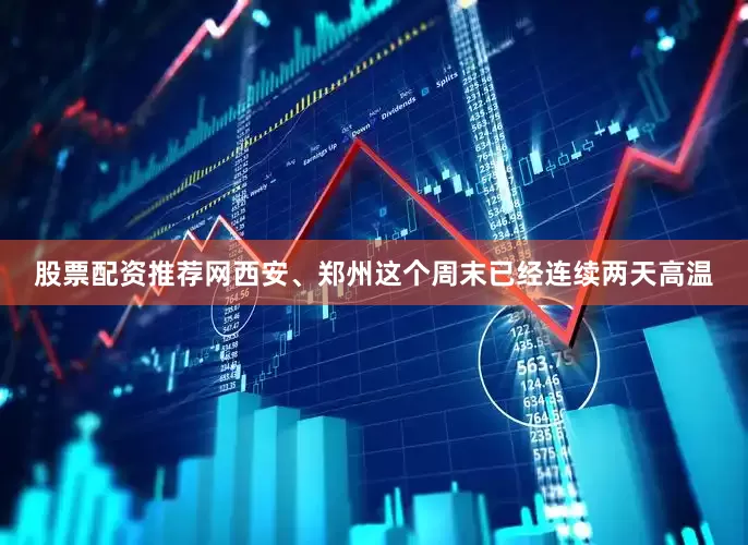 股票配资推荐网西安、郑州这个周末已经连续两天高温