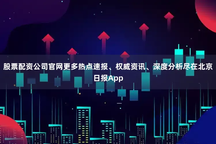 股票配资公司官网更多热点速报、权威资讯、深度分析尽在北京日报App