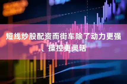 短线炒股配资而街车除了动力更强、操控更灵活
