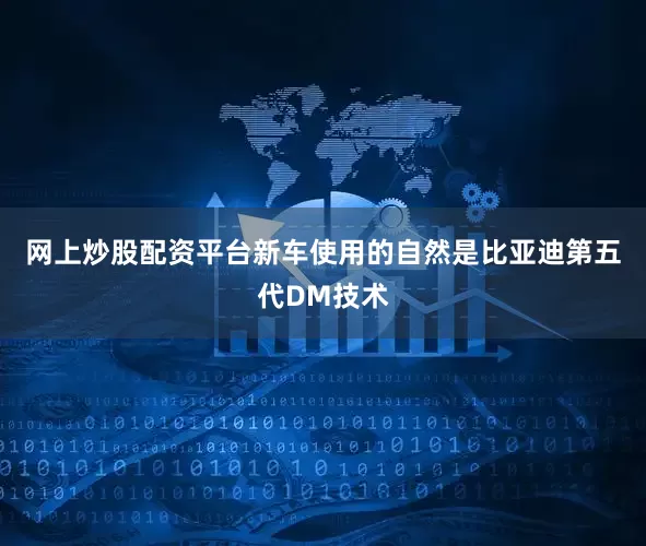 网上炒股配资平台新车使用的自然是比亚迪第五代DM技术