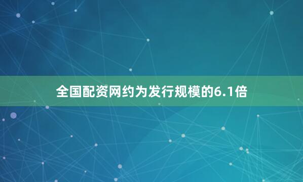 全国配资网约为发行规模的6.1倍