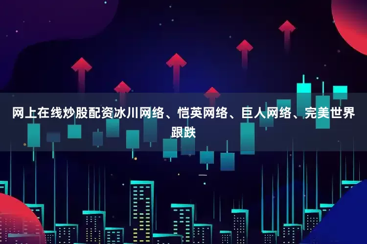 网上在线炒股配资冰川网络、恺英网络、巨人网络、完美世界跟跌
