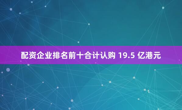 配资企业排名前十合计认购 19.5 亿港元