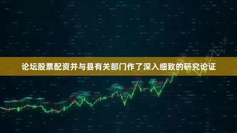 论坛股票配资并与县有关部门作了深入细致的研究论证
