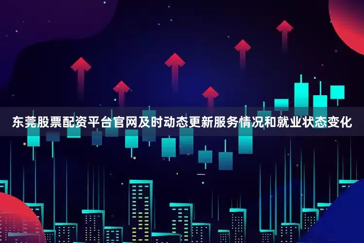 东莞股票配资平台官网及时动态更新服务情况和就业状态变化