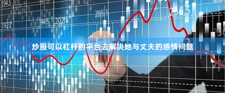炒股可以杠杆的平台去解决她与丈夫的感情问题