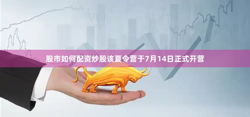 股市如何配资炒股该夏令营于7月14日正式开营