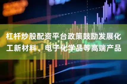 杠杆炒股配资平台政策鼓励发展化工新材料、电子化学品等高端产品