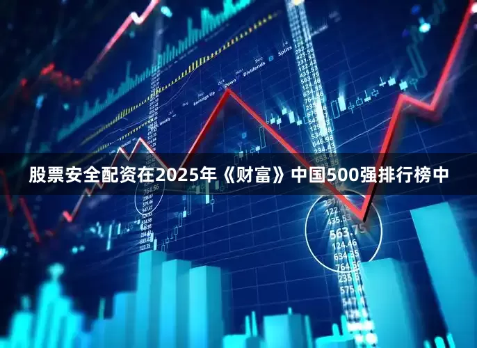 股票安全配资　　在2025年《财富》中国500强排行榜中
