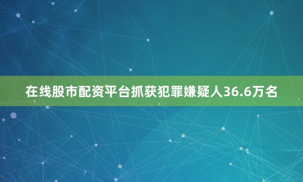 在线股市配资平台抓获犯罪嫌疑人36.6万名