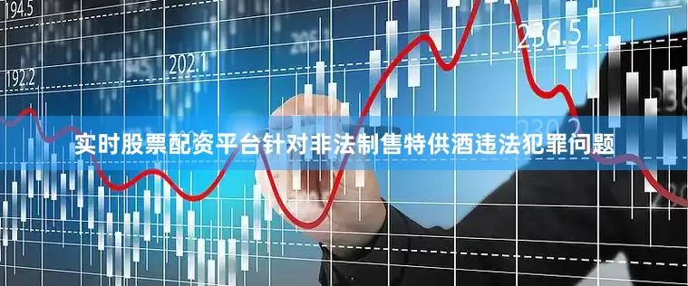 实时股票配资平台针对非法制售特供酒违法犯罪问题