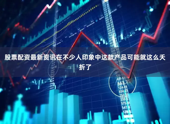 股票配资最新资讯在不少人印象中这款产品可能就这么夭折了
