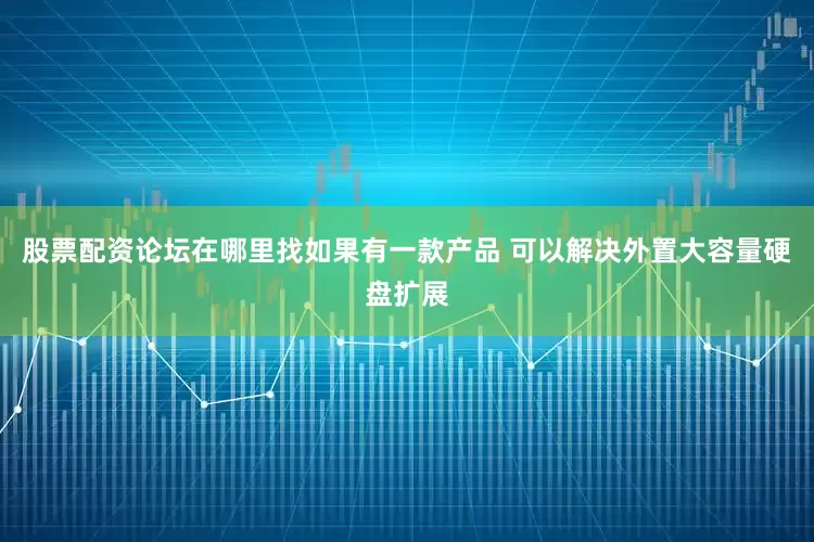 股票配资论坛在哪里找如果有一款产品 可以解决外置大容量硬盘扩展