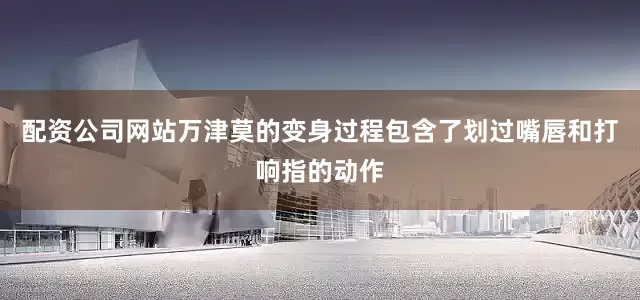 配资公司网站万津莫的变身过程包含了划过嘴唇和打响指的动作