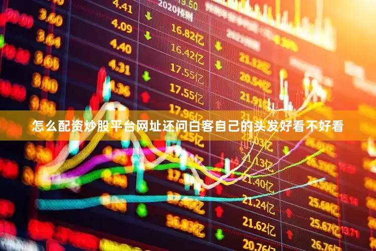 怎么配资炒股平台网址还问白客自己的头发好看不好看