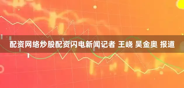 配资网络炒股配资闪电新闻记者 王峣 吴金奥 报道