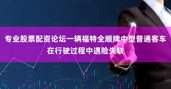 专业股票配资论坛一辆福特全顺牌中型普通客车在行驶过程中遇险失联