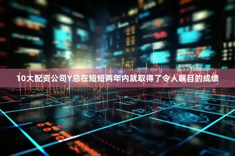 10大配资公司Y总在短短两年内就取得了令人瞩目的成绩