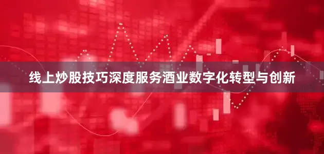 线上炒股技巧深度服务酒业数字化转型与创新